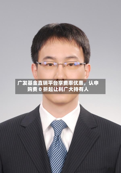 广发基金直销平台享费率优惠，认申购费 0 折起让利广大持有人-第2张图片