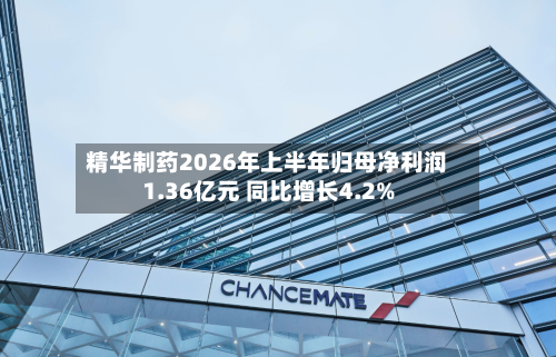 精华制药2026年上半年归母净利润1.36亿元 同比增长4.2%-第3张图片