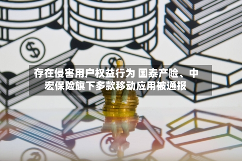 存在侵害用户权益行为 国泰产险、中宏保险旗下多款移动应用被通报-第2张图片