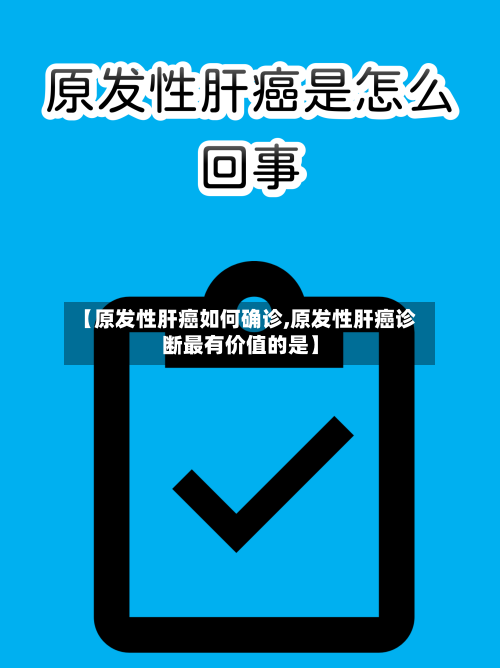 【原发性肝癌如何确诊,原发性肝癌诊断最有价值的是】