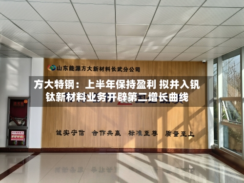 方大特钢：上半年保持盈利 拟并入钒钛新材料业务开辟第二增长曲线