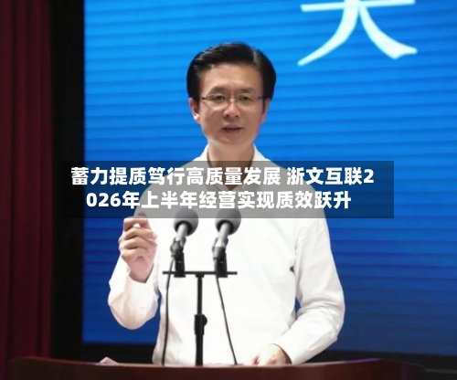 蓄力提质笃行高质量发展 浙文互联2026年上半年经营实现质效跃升