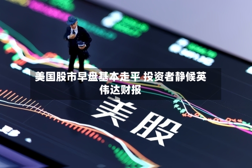 美国股市早盘基本走平 投资者静候英伟达财报