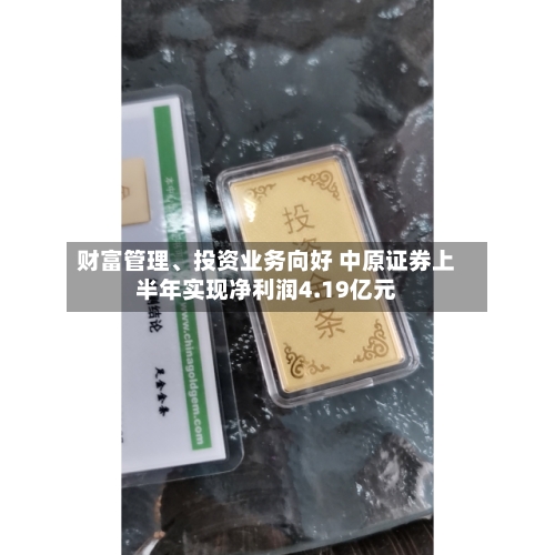 财富管理	、投资业务向好 中原证券上半年实现净利润4.19亿元-第2张图片