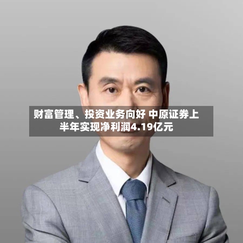 财富管理、投资业务向好 中原证券上半年实现净利润4.19亿元-第3张图片