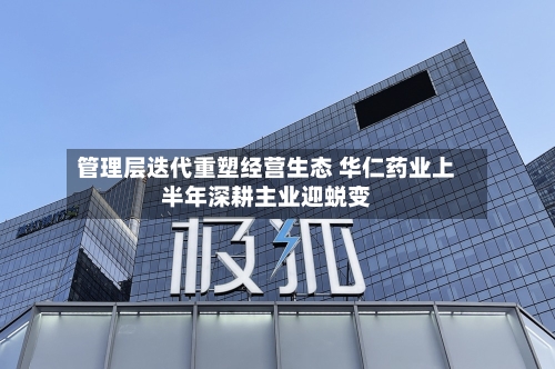 管理层迭代重塑经营生态 华仁药业上半年深耕主业迎蜕变-第2张图片
