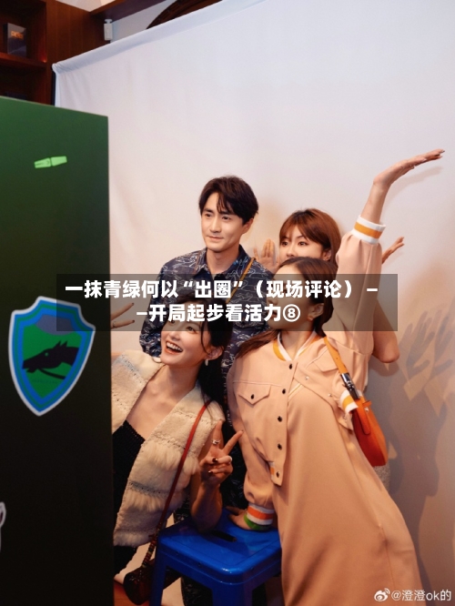 一抹青绿何以“出圈”（现场评论） ——开局起步看活力⑧