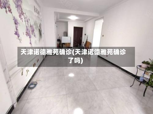 天津诺德雅苑确诊(天津诺德雅苑确诊了吗)-第3张图片
