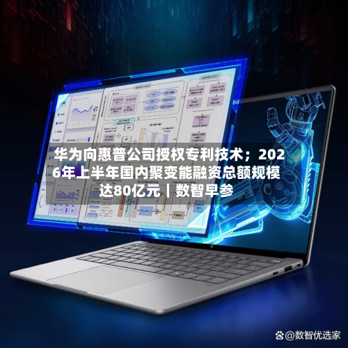 华为向惠普公司授权专利技术；2026年上半年国内聚变能融资总额规模达80亿元｜数智早参