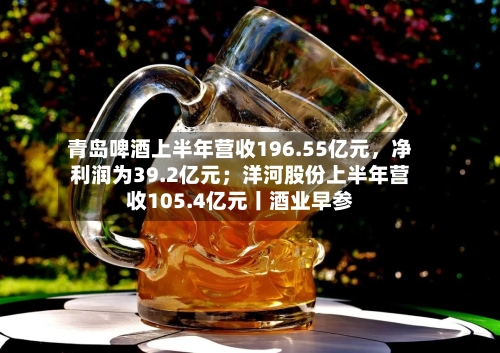 青岛啤酒上半年营收196.55亿元，净利润为39.2亿元；洋河股份上半年营收105.4亿元丨酒业早参