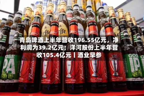 青岛啤酒上半年营收196.55亿元，净利润为39.2亿元；洋河股份上半年营收105.4亿元丨酒业早参-第2张图片