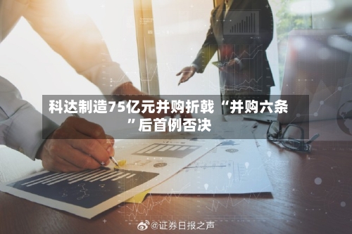 科达制造75亿元并购折戟 “并购六条”后首例否决-第2张图片