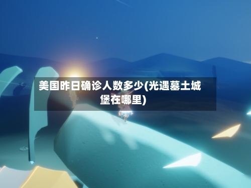 美国昨日确诊人数多少(光遇墓土城堡在哪里)-第2张图片