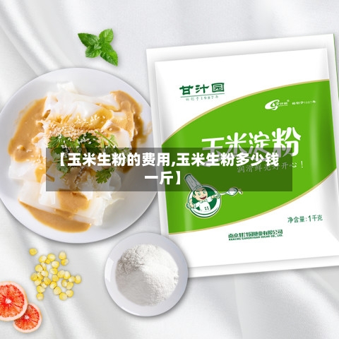 【玉米生粉的费用,玉米生粉多少钱一斤】