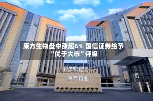 康方生物盘中涨超6% 国信证券给予“优于大市	”评级-第1张图片
