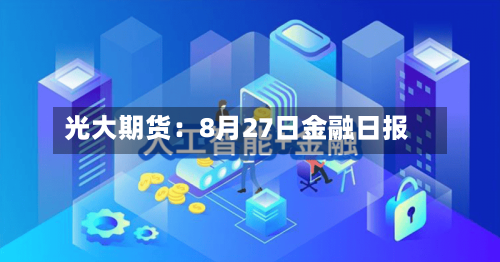 光大期货：8月27日金融日报-第1张图片