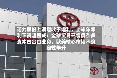 诺力股份上演增收不增利，上半年净利下滑超四成：全球贸易环境复杂多变冲击出口业务，欧美核心市场不确定性攀升-第2张图片