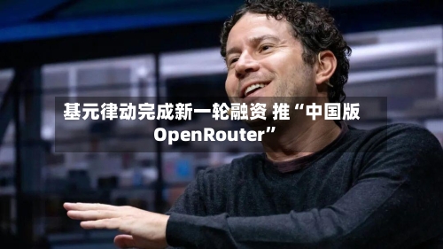 基元律动完成新一轮融资 推“中国版OpenRouter	”-第2张图片