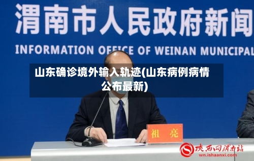 山东确诊境外输入轨迹(山东病例病情公布最新)