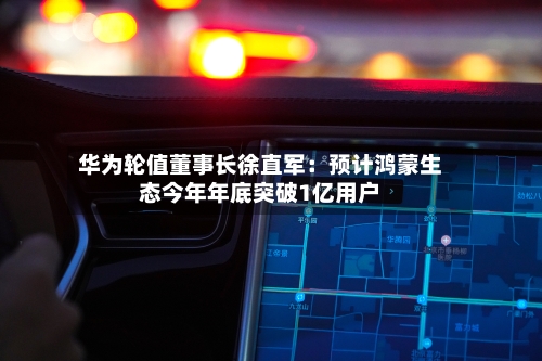 华为轮值董事长徐直军：预计鸿蒙生态今年年底突破1亿用户-第2张图片