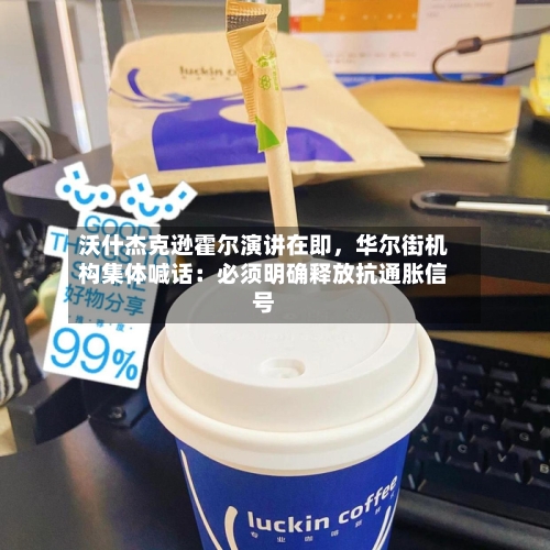 沃什杰克逊霍尔演讲在即，华尔街机构集体喊话：必须明确释放抗通胀信号