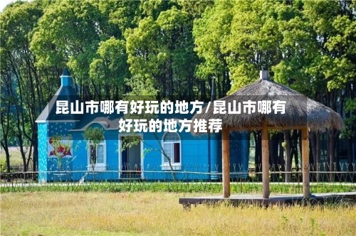 昆山市哪有好玩的地方/昆山市哪有好玩的地方推荐-第2张图片