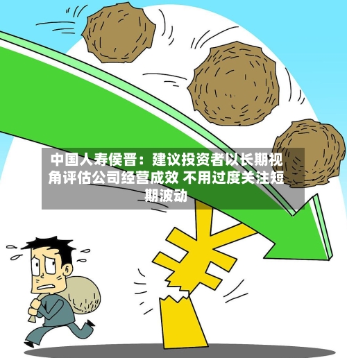 中国人寿侯晋:建议投资者以长期视角评估公司经营成效 不用过度关注短期波动-第3张图片