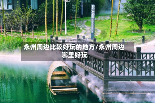 永州周边比较好玩的地方/永州周边哪里好玩