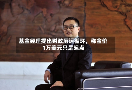 基金经理提出财政厄运循环，称金价1万美元只是起点-第2张图片