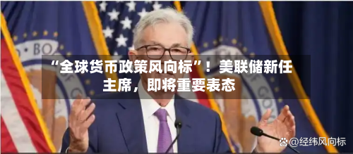 “全球货币政策风向标”！美联储新任主席	，即将重要表态-第2张图片