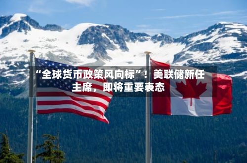 “全球货币政策风向标	”！美联储新任主席，即将重要表态-第3张图片