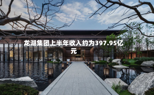 龙湖集团上半年收入约为397.95亿元