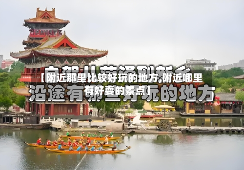 【附近那里比较好玩的地方,附近哪里有好耍的景点】