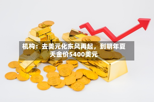 机构：去美元化东风再起，到明年夏天金价5400美元-第2张图片