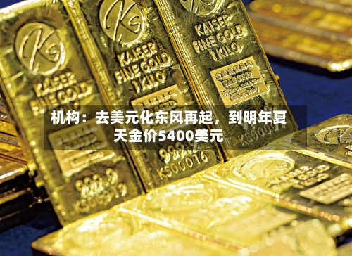 机构：去美元化东风再起，到明年夏天金价5400美元-第3张图片