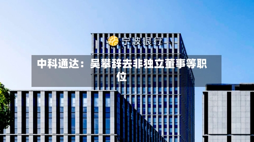 中科通达：吴攀辞去非独立董事等职位