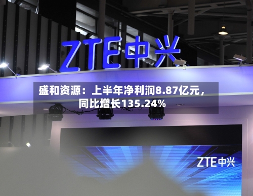 盛和资源：上半年净利润8.87亿元，同比增长135.24%