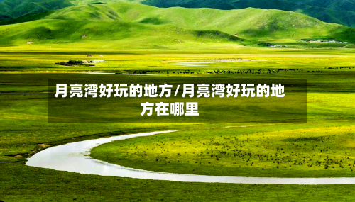 月亮湾好玩的地方/月亮湾好玩的地方在哪里