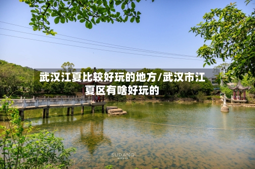 武汉江夏比较好玩的地方/武汉市江夏区有啥好玩的-第2张图片