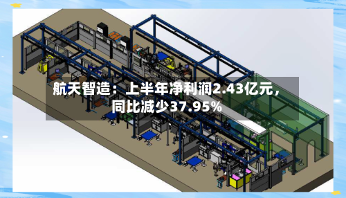 航天智造：上半年净利润2.43亿元，同比减少37.95%