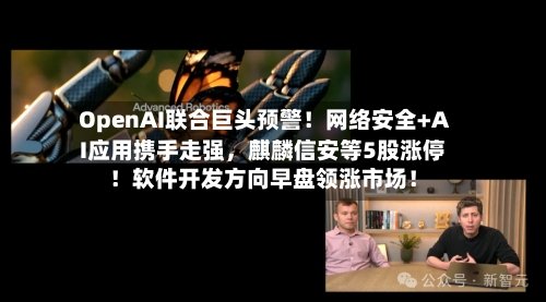 OpenAI联合巨头预警！网络安全+AI应用携手走强	，麒麟信安等5股涨停！软件开发方向早盘领涨市场！-第2张图片