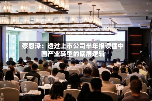 蔡恩泽：透过上市公司半年报读懂中国产业转型的底层逻辑