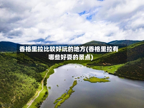 香格里拉比较好玩的地方(香格里拉有哪些好耍的景点)
