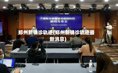 郑州新确诊轨迹(郑州新确诊轨迹最新消息)