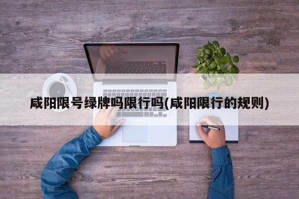 咸阳限号绿牌吗限行吗(咸阳限行的规则)