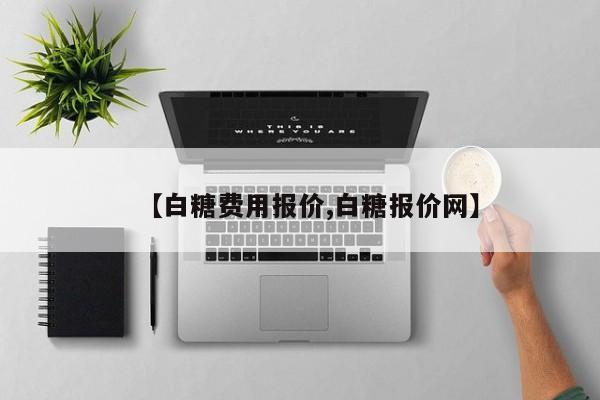 【白糖费用报价,白糖报价网】