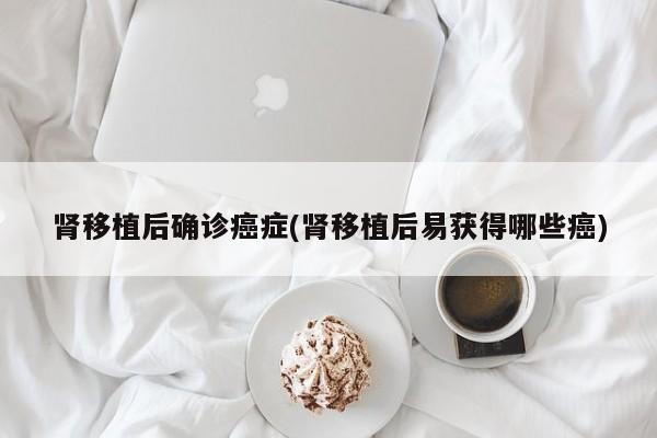 肾移植后确诊癌症(肾移植后易获得哪些癌)