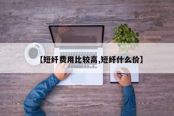 【短纤费用比较高,短纤什么价】