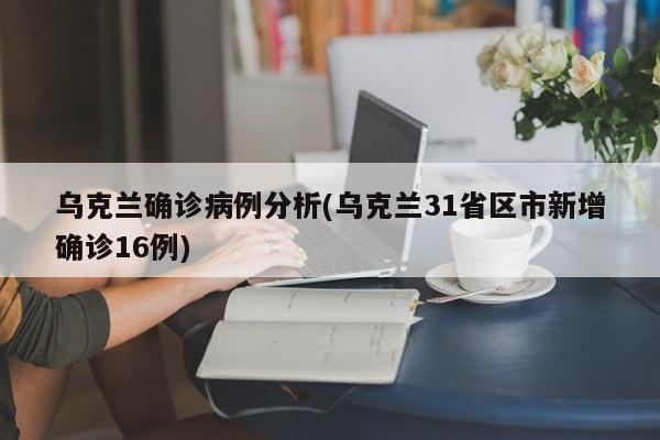 乌克兰确诊病例分析(乌克兰31省区市新增确诊16例)