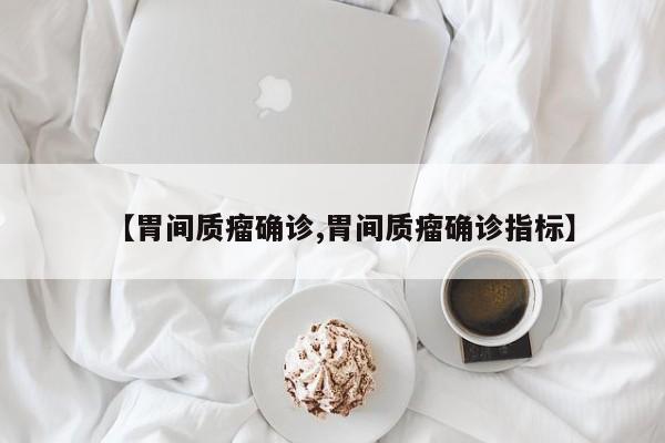 【胃间质瘤确诊,胃间质瘤确诊指标】